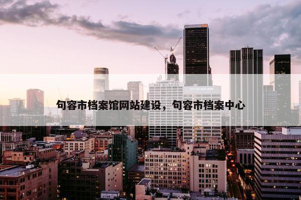 句容市档案馆网站建设，句容市档案中心