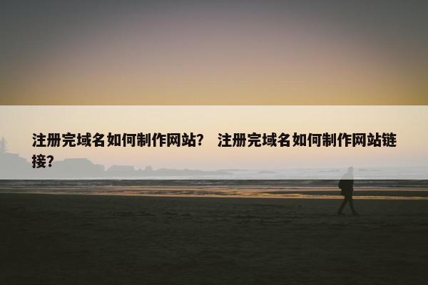 注册完域名如何制作网站？ 注册完域名如何制作网站链接？