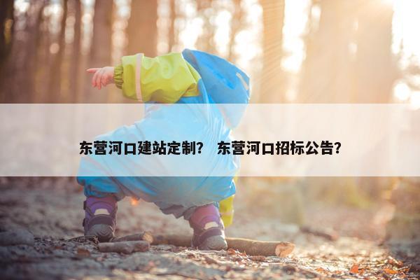 东营河口建站定制？ 东营河口招标公告？