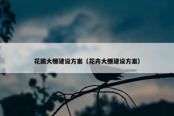花圃大棚建设方案（花卉大棚建设方案）