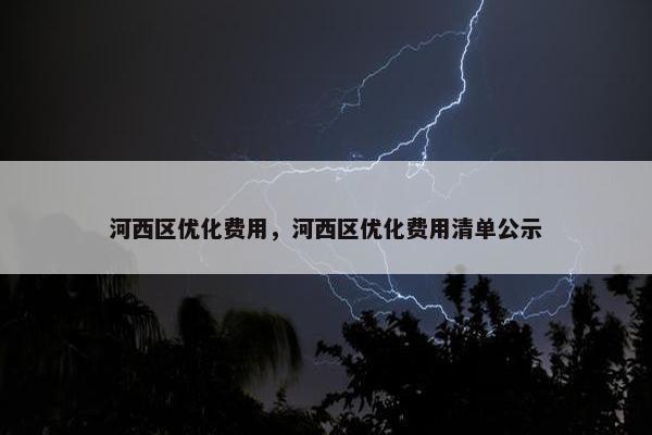 河西区优化费用，河西区优化费用清单公示