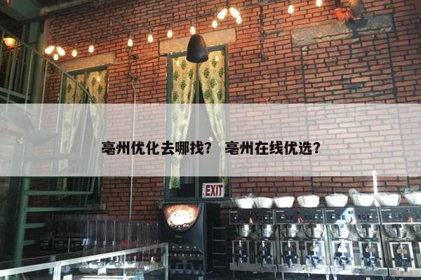 亳州优化去哪找？ 亳州在线优选？