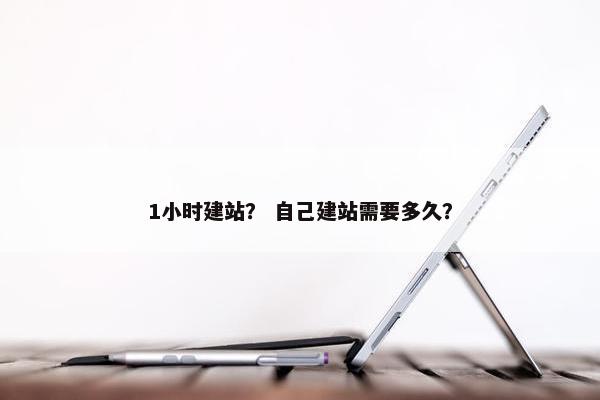 1小时建站？ 自己建站需要多久？