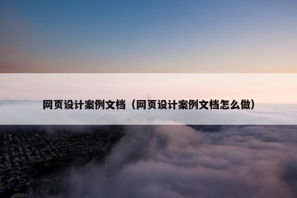 网页设计案例文档（网页设计案例文档怎么做）