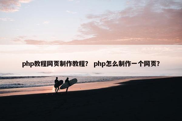 php教程网页制作教程？ php怎么制作一个网页？