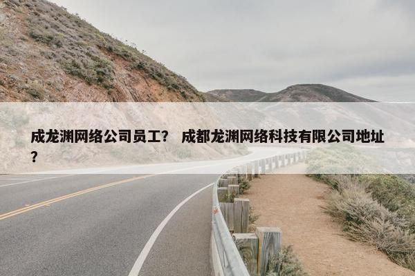 成龙渊网络公司员工？ 成都龙渊网络科技有限公司地址？