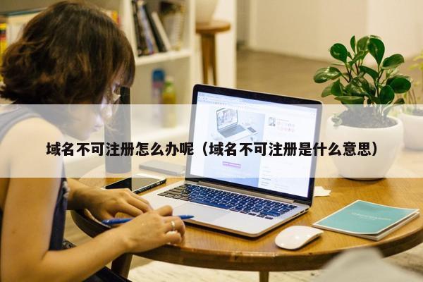 域名不可注册怎么办呢（域名不可注册是什么意思）