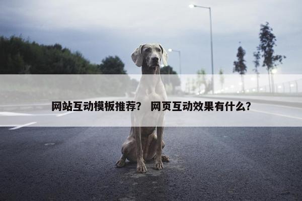 网站互动模板推荐？ 网页互动效果有什么？