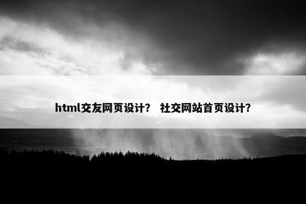 html交友网页设计？ 社交网站首页设计？