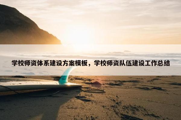 学校师资体系建设方案模板，学校师资队伍建设工作总结
