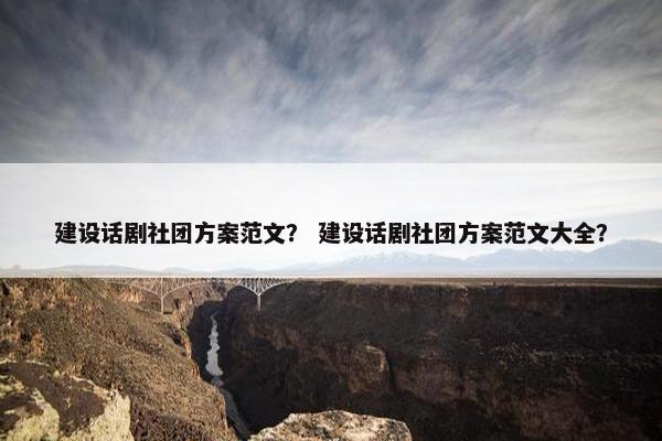 建设话剧社团方案范文？ 建设话剧社团方案范文大全？