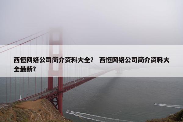 西恒网络公司简介资料大全？ 西恒网络公司简介资料大全最新？