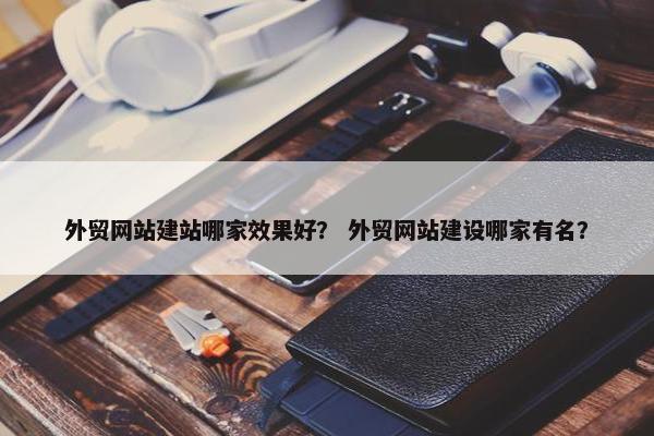 外贸网站建站哪家效果好？ 外贸网站建设哪家有名？