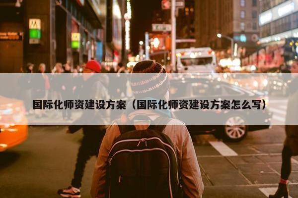 国际化师资建设方案（国际化师资建设方案怎么写）