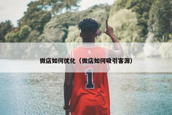 微店如何优化（微店如何吸引客源）