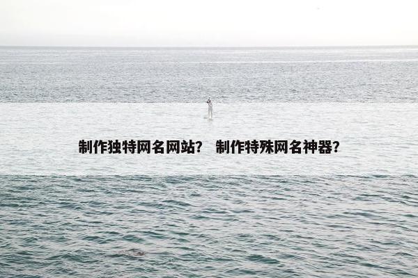 制作独特网名网站？ 制作特殊网名神器？