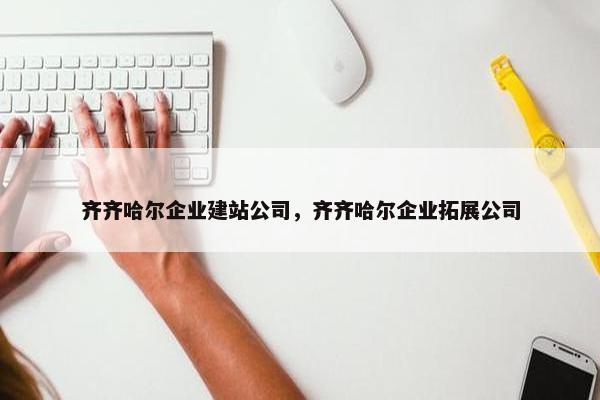 齐齐哈尔企业建站公司，齐齐哈尔企业拓展公司