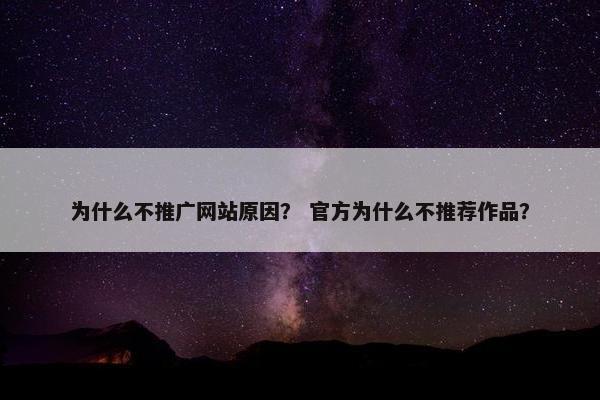 为什么不推广网站原因？ 官方为什么不推荐作品？