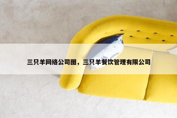 三只羊网络公司图，三只羊餐饮管理有限公司