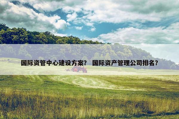 国际资管中心建设方案？ 国际资产管理公司排名？