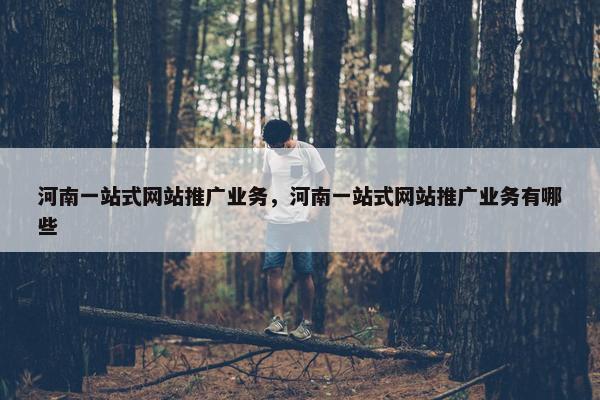 河南一站式网站推广业务，河南一站式网站推广业务有哪些