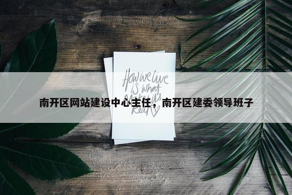 南开区网站建设中心主任，南开区建委领导班子