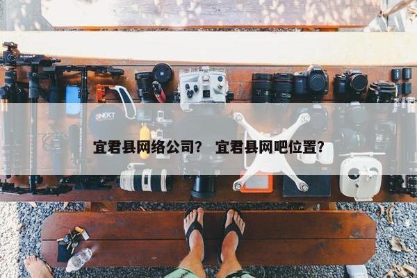 宜君县网络公司？ 宜君县网吧位置？