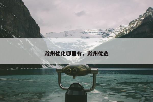 滁州优化哪里有，滁州优选