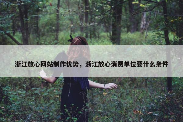 浙江放心网站制作优势，浙江放心消费单位要什么条件