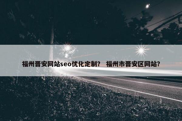 福州晋安网站seo优化定制？ 福州市晋安区网站？