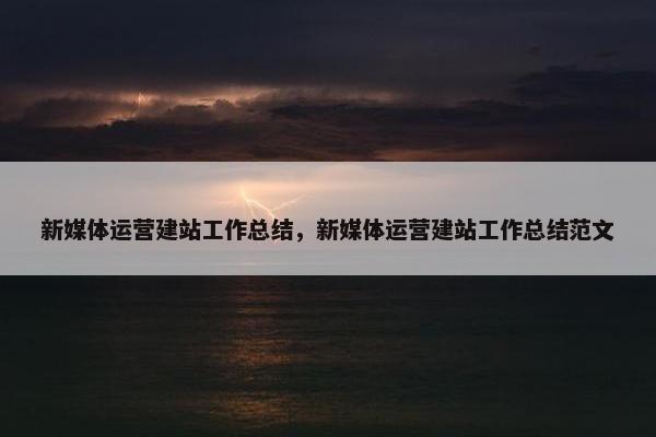 新媒体运营建站工作总结，新媒体运营建站工作总结范文
