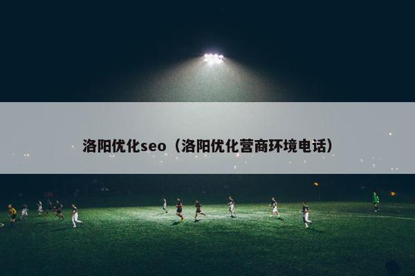 洛阳优化seo（洛阳优化营商环境电话）