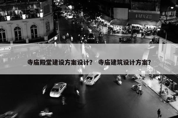 寺庙殿堂建设方案设计？ 寺庙建筑设计方案？