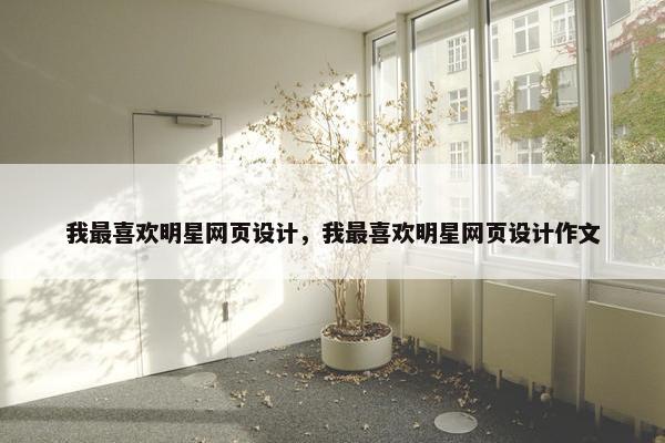 我最喜欢明星网页设计，我最喜欢明星网页设计作文
