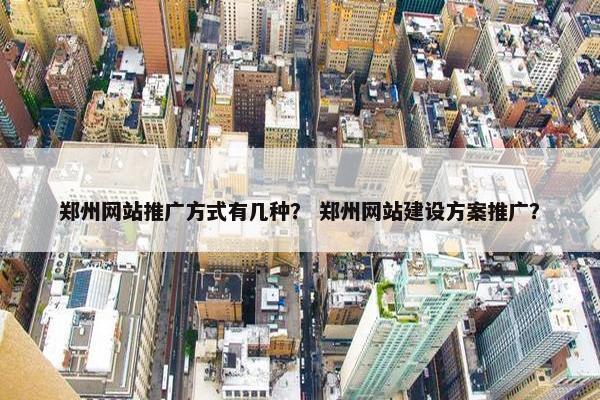 郑州网站推广方式有几种？ 郑州网站建设方案推广？