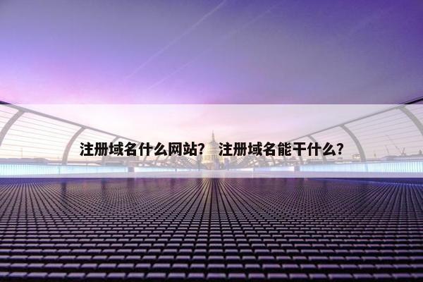注册域名什么网站？ 注册域名能干什么？