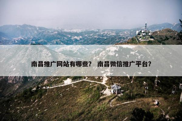 南昌推广网站有哪些？ 南昌微信推广平台？