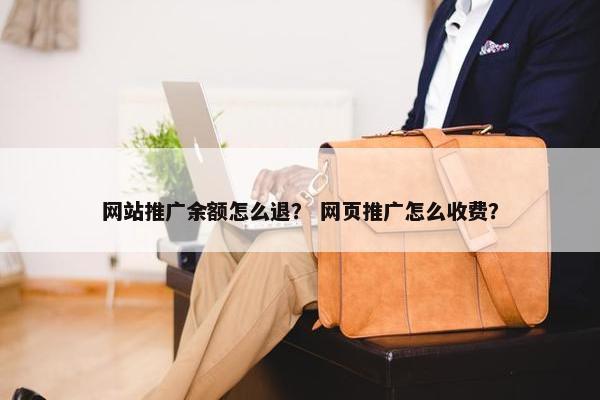 网站推广余额怎么退？ 网页推广怎么收费？