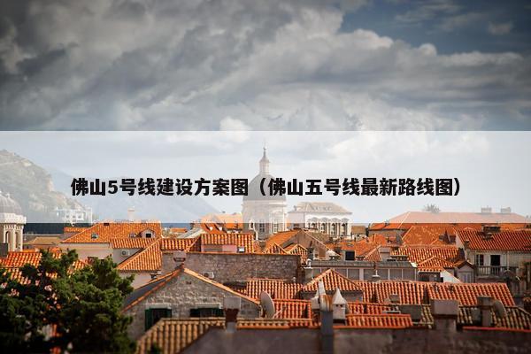 佛山5号线建设方案图（佛山五号线最新路线图）