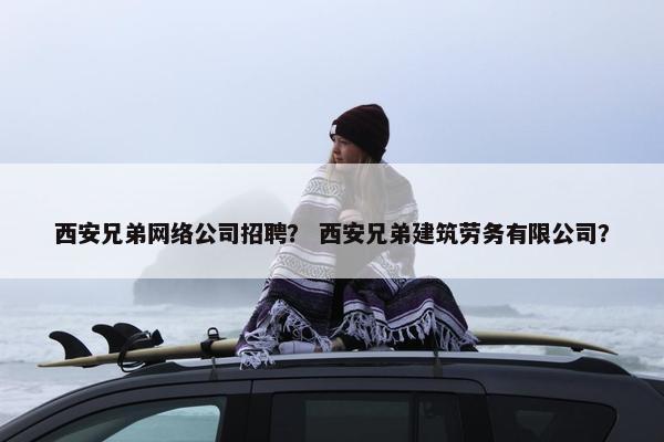 西安兄弟网络公司招聘？ 西安兄弟建筑劳务有限公司？