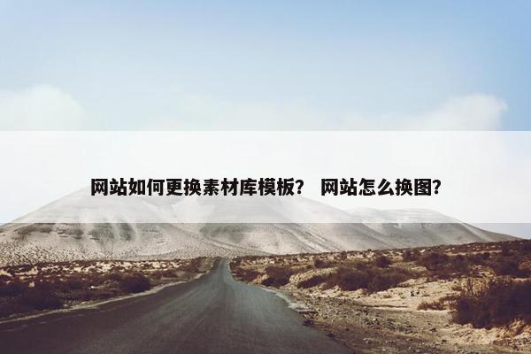 网站如何更换素材库模板？ 网站怎么换图？