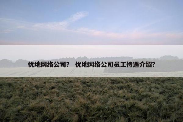 优地网络公司？ 优地网络公司员工待遇介绍？