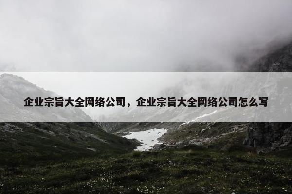 企业宗旨大全网络公司，企业宗旨大全网络公司怎么写