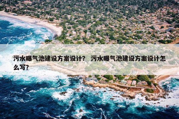 污水曝气池建设方案设计？ 污水曝气池建设方案设计怎么写？