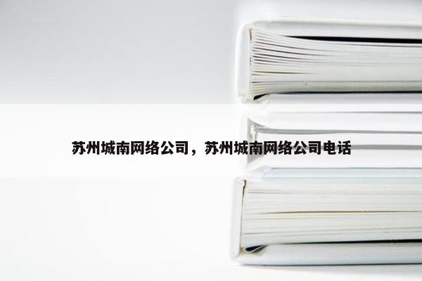 苏州城南网络公司，苏州城南网络公司电话