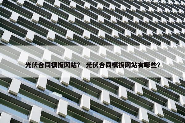 光伏合同模板网站？ 光伏合同模板网站有哪些？