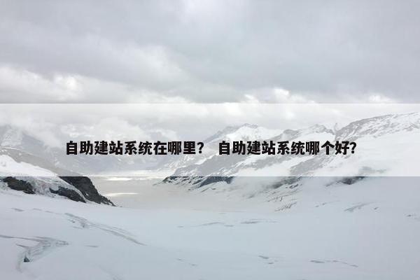 自助建站系统在哪里？ 自助建站系统哪个好？