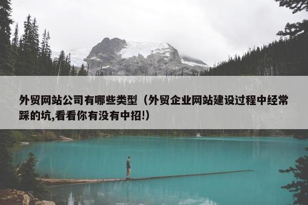 外贸网站公司有哪些类型（外贸企业网站建设过程中经常踩的坑,看看你有没有中招!）