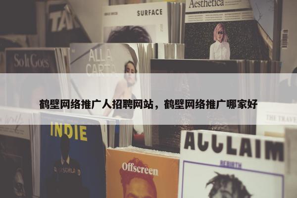 鹤壁网络推广人招聘网站，鹤壁网络推广哪家好