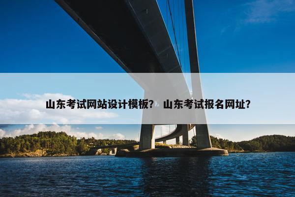 山东考试网站设计模板？ 山东考试报名网址？